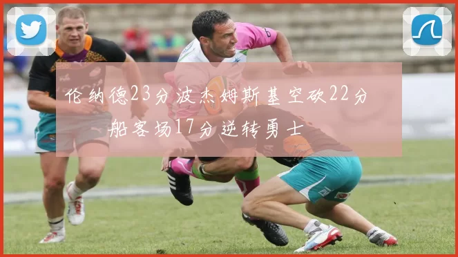 伦纳德23分波杰姆斯基空砍22分 快船客场17分逆转勇士