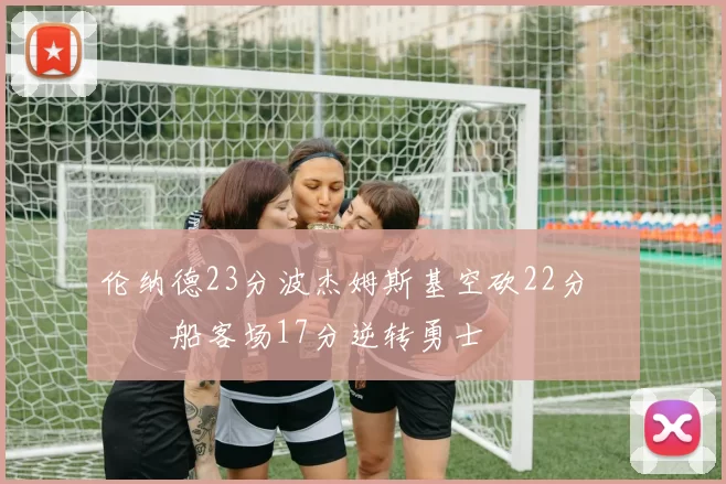 伦纳德23分波杰姆斯基空砍22分 快船客场17分逆转勇士