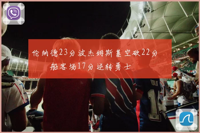 伦纳德23分波杰姆斯基空砍22分 快船客场17分逆转勇士