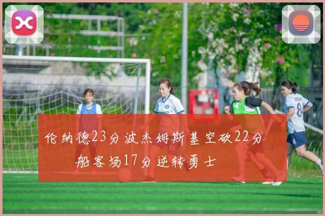 伦纳德23分波杰姆斯基空砍22分 快船客场17分逆转勇士