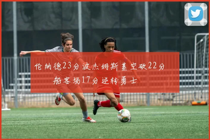 伦纳德23分波杰姆斯基空砍22分 快船客场17分逆转勇士