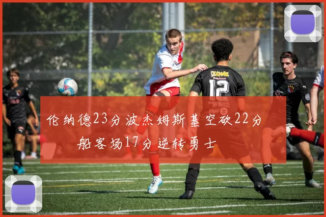 伦纳德23分波杰姆斯基空砍22分 快船客场17分逆转勇士