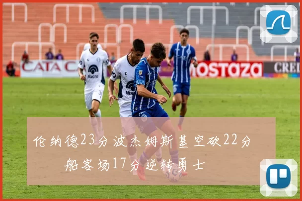 伦纳德23分波杰姆斯基空砍22分 快船客场17分逆转勇士