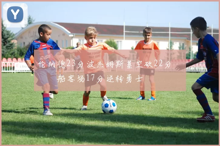 伦纳德23分波杰姆斯基空砍22分 快船客场17分逆转勇士