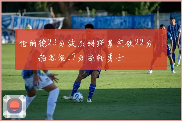 伦纳德23分波杰姆斯基空砍22分 快船客场17分逆转勇士