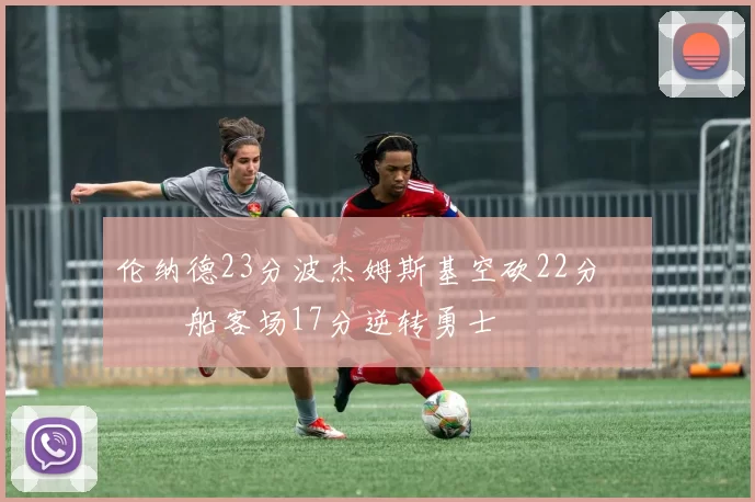 伦纳德23分波杰姆斯基空砍22分 快船客场17分逆转勇士