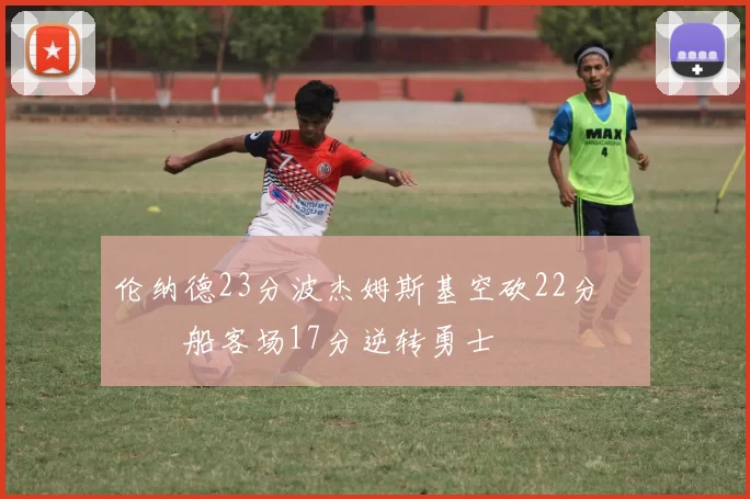 伦纳德23分波杰姆斯基空砍22分 快船客场17分逆转勇士