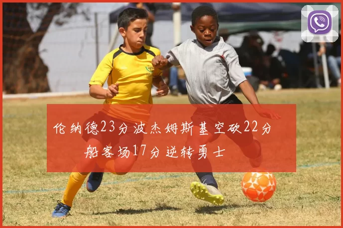 伦纳德23分波杰姆斯基空砍22分 快船客场17分逆转勇士