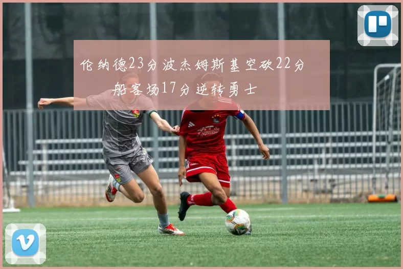 伦纳德23分波杰姆斯基空砍22分 快船客场17分逆转勇士