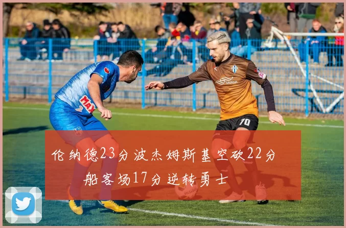 伦纳德23分波杰姆斯基空砍22分 快船客场17分逆转勇士