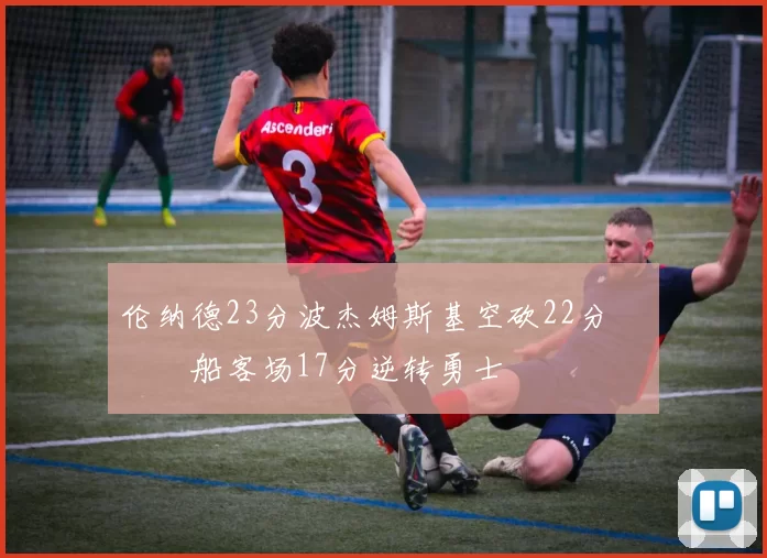 伦纳德23分波杰姆斯基空砍22分 快船客场17分逆转勇士