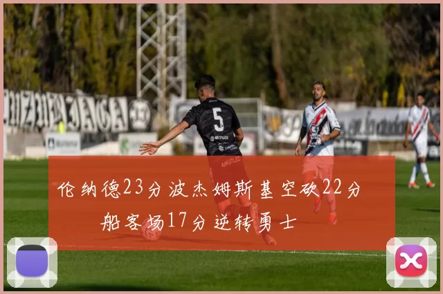 伦纳德23分波杰姆斯基空砍22分 快船客场17分逆转勇士