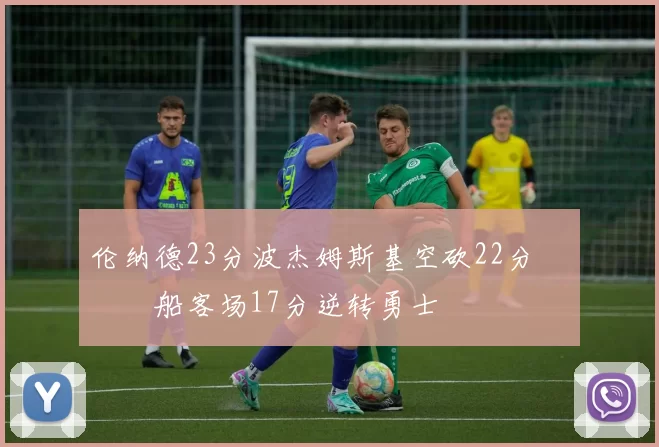 伦纳德23分波杰姆斯基空砍22分 快船客场17分逆转勇士