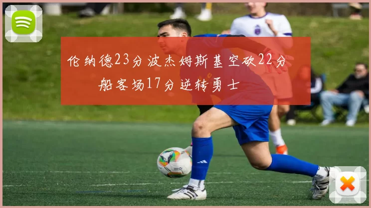 伦纳德23分波杰姆斯基空砍22分 快船客场17分逆转勇士