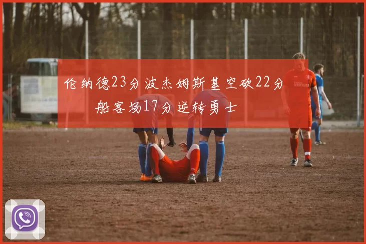 伦纳德23分波杰姆斯基空砍22分 快船客场17分逆转勇士