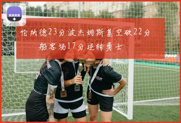 伦纳德23分波杰姆斯基空砍22分 快船客场17分逆转勇士