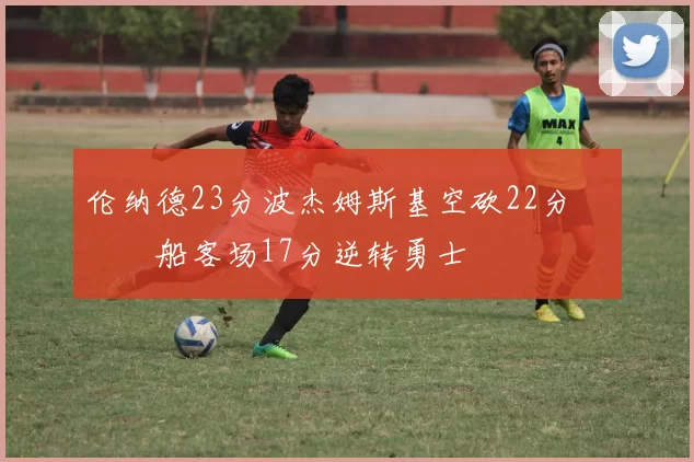 伦纳德23分波杰姆斯基空砍22分 快船客场17分逆转勇士