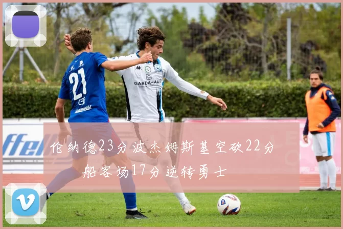 伦纳德23分波杰姆斯基空砍22分 快船客场17分逆转勇士