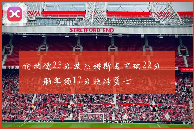 伦纳德23分波杰姆斯基空砍22分 快船客场17分逆转勇士