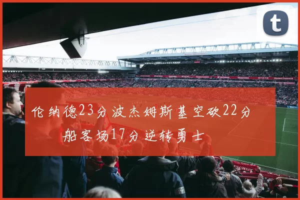 伦纳德23分波杰姆斯基空砍22分 快船客场17分逆转勇士
