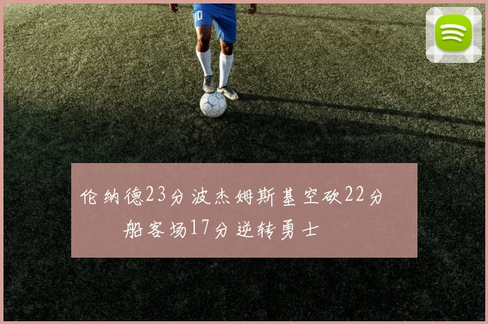 伦纳德23分波杰姆斯基空砍22分 快船客场17分逆转勇士