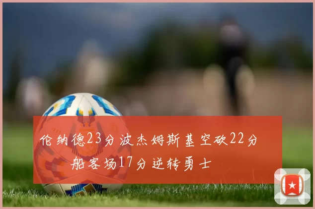 伦纳德23分波杰姆斯基空砍22分 快船客场17分逆转勇士