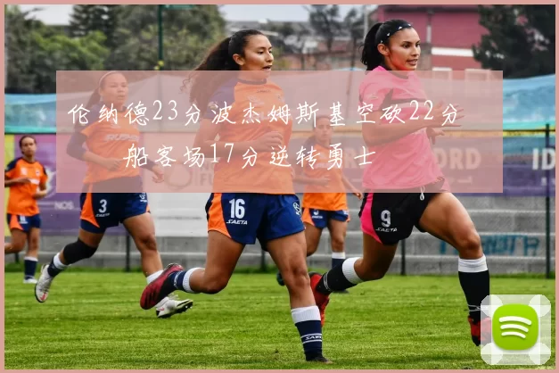 伦纳德23分波杰姆斯基空砍22分 快船客场17分逆转勇士