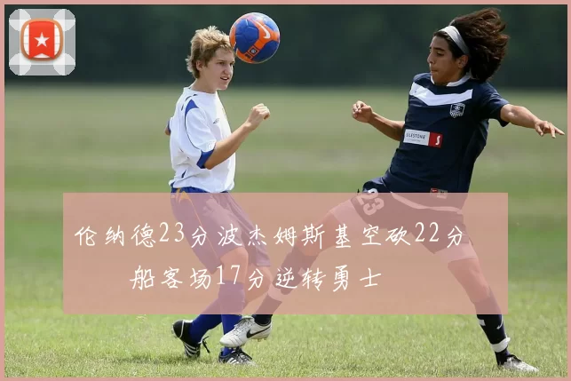 伦纳德23分波杰姆斯基空砍22分 快船客场17分逆转勇士