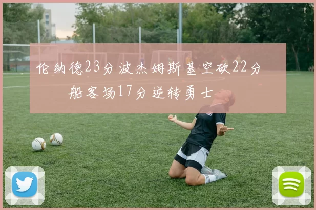 伦纳德23分波杰姆斯基空砍22分 快船客场17分逆转勇士