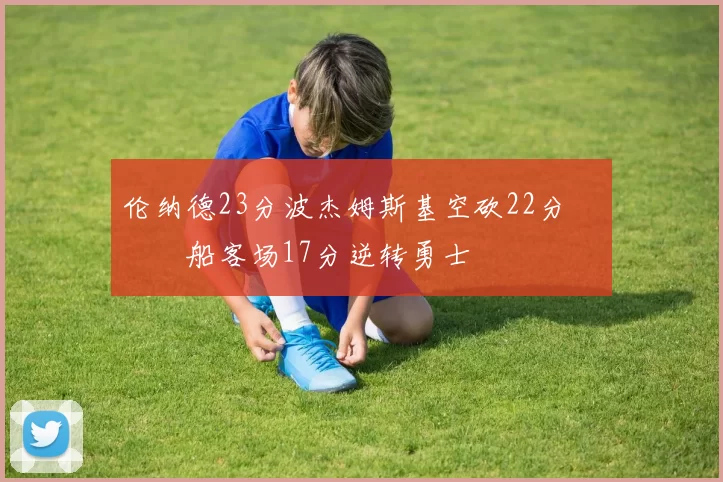 伦纳德23分波杰姆斯基空砍22分 快船客场17分逆转勇士