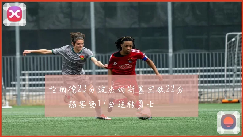 伦纳德23分波杰姆斯基空砍22分 快船客场17分逆转勇士