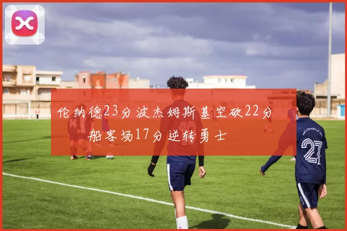 伦纳德23分波杰姆斯基空砍22分 快船客场17分逆转勇士