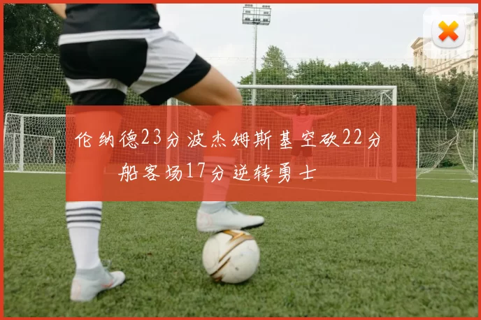 伦纳德23分波杰姆斯基空砍22分 快船客场17分逆转勇士