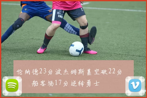 伦纳德23分波杰姆斯基空砍22分 快船客场17分逆转勇士