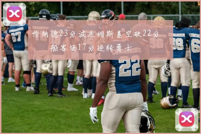 伦纳德23分波杰姆斯基空砍22分 快船客场17分逆转勇士