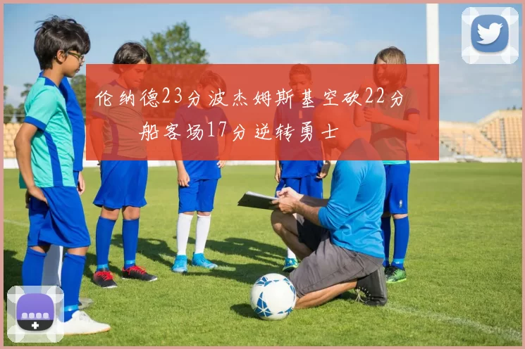 伦纳德23分波杰姆斯基空砍22分 快船客场17分逆转勇士