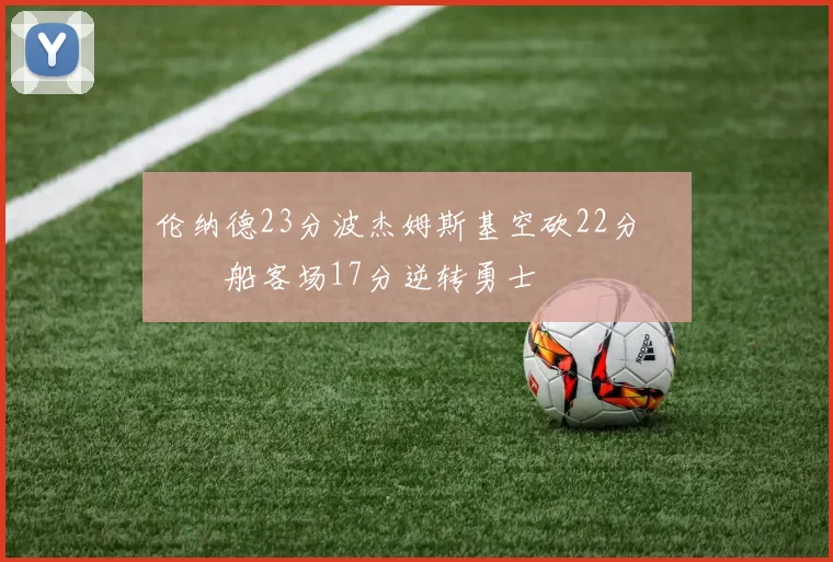 伦纳德23分波杰姆斯基空砍22分 快船客场17分逆转勇士