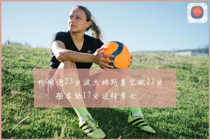 伦纳德23分波杰姆斯基空砍22分 快船客场17分逆转勇士