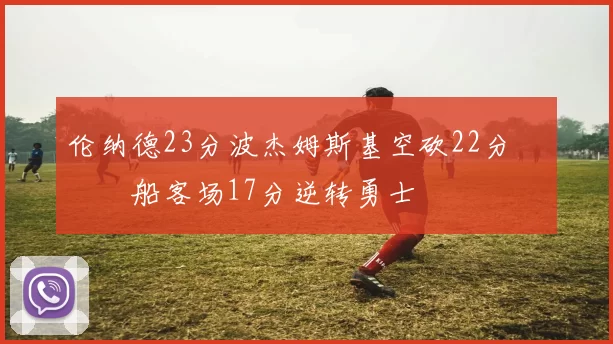 伦纳德23分波杰姆斯基空砍22分 快船客场17分逆转勇士