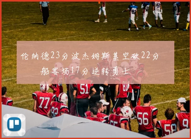 伦纳德23分波杰姆斯基空砍22分 快船客场17分逆转勇士