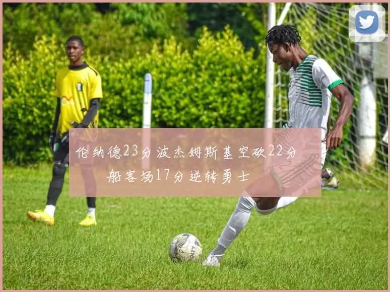 伦纳德23分波杰姆斯基空砍22分 快船客场17分逆转勇士