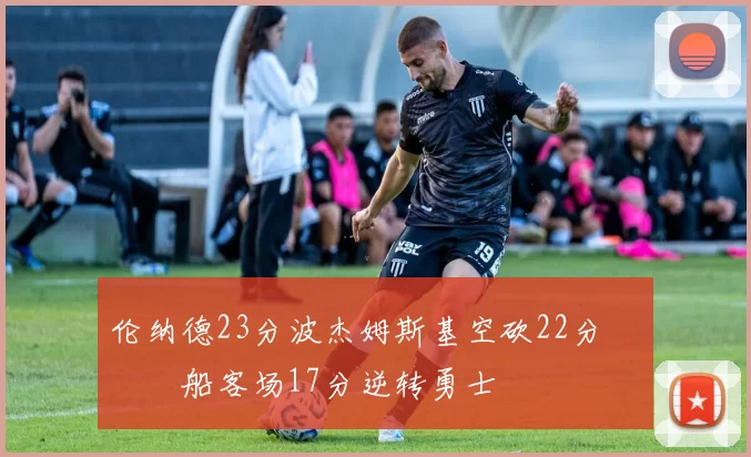 伦纳德23分波杰姆斯基空砍22分 快船客场17分逆转勇士