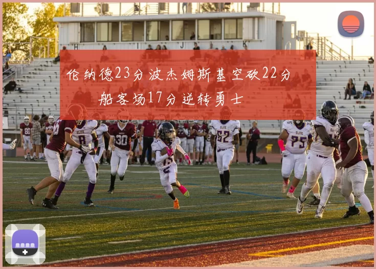 伦纳德23分波杰姆斯基空砍22分 快船客场17分逆转勇士