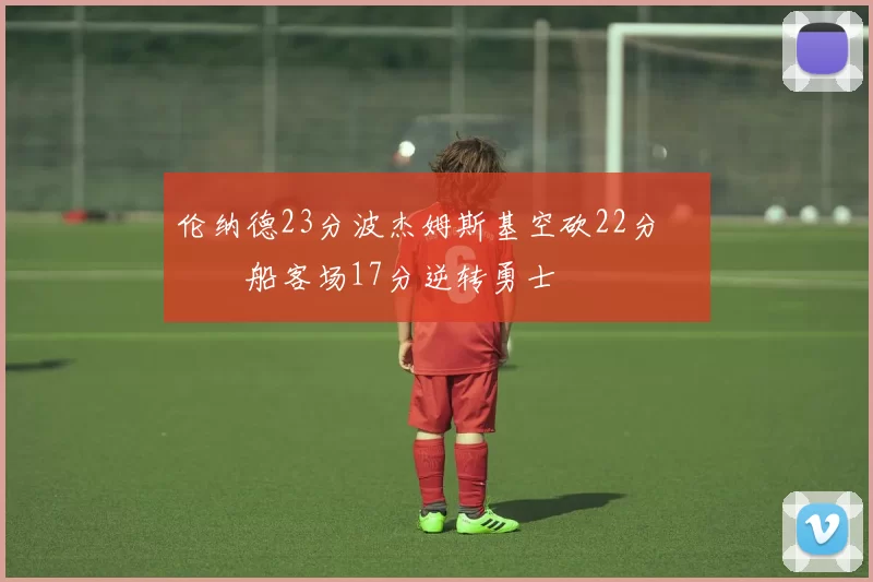 伦纳德23分波杰姆斯基空砍22分 快船客场17分逆转勇士