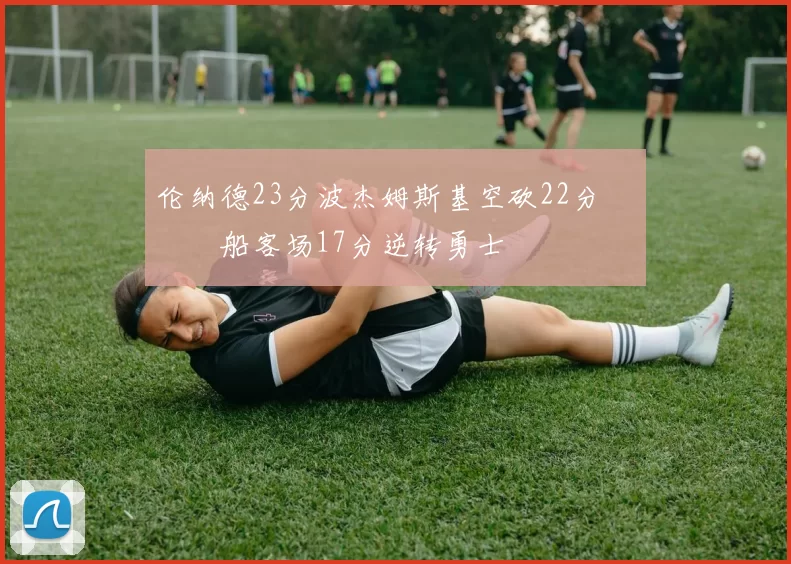 伦纳德23分波杰姆斯基空砍22分 快船客场17分逆转勇士