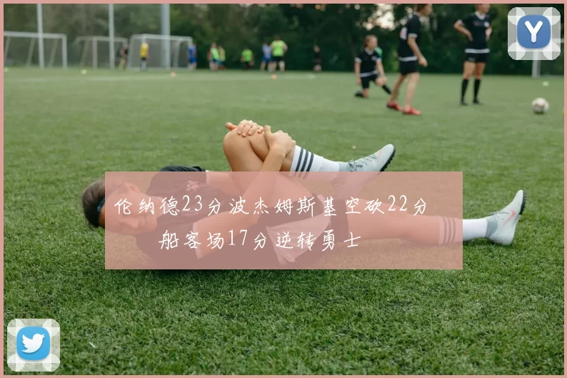 伦纳德23分波杰姆斯基空砍22分 快船客场17分逆转勇士