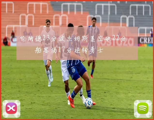 伦纳德23分波杰姆斯基空砍22分 快船客场17分逆转勇士