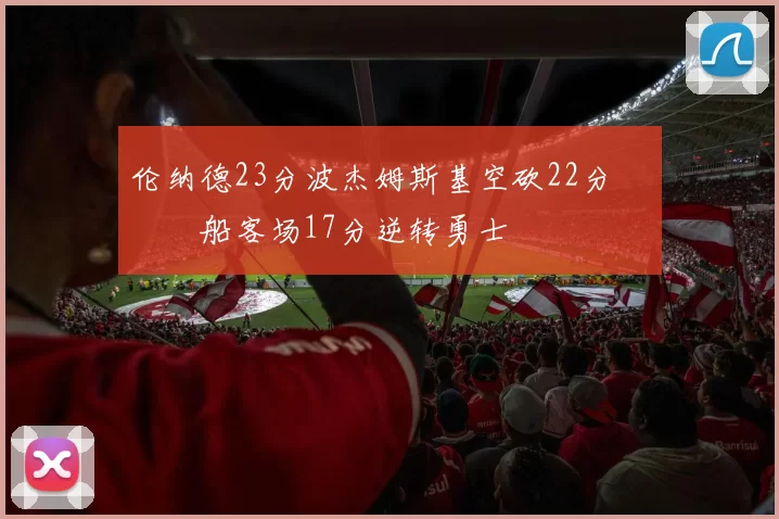 伦纳德23分波杰姆斯基空砍22分 快船客场17分逆转勇士