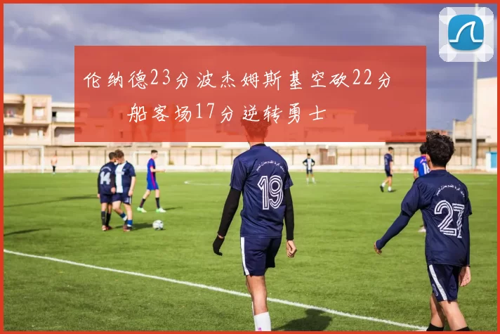 伦纳德23分波杰姆斯基空砍22分 快船客场17分逆转勇士