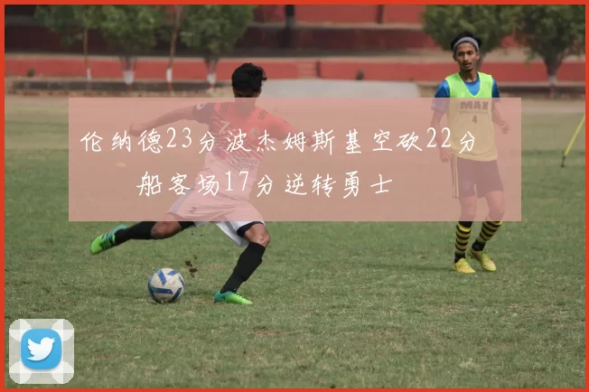 伦纳德23分波杰姆斯基空砍22分 快船客场17分逆转勇士